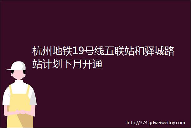 杭州地铁19号线五联站和驿城路站计划下月开通